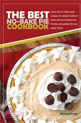 The Best No-Bake Pie Cookbook: Learn How to Make Easy Recipes of Unbaked Cakes to Enjoy with Your Family and Friends, and Perfect for Your Sweet Time