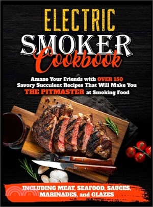 Electric Smoker Cookbook: Amaze Your Friends with Over 150 Savory Succulent Recipes that Will Make You THE PITMASTER at Smoking Food - Including