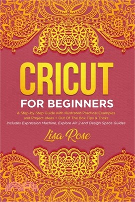 Cricut For Beginners: A Step-by-Step Guide with Illustrated Practical Examples and Project Ideas + Out Of The Box Tips & Tricks (Includes Ex