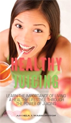 Healthy Juicing: Learn the Importance of Living a Healthy Lifestyle Through the Power of Juicing