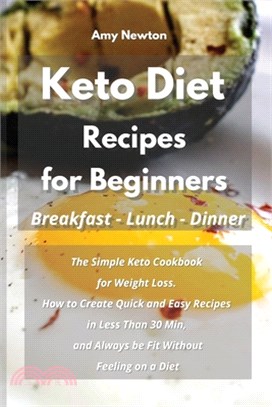 Keto Diet Recipes for Beginners Breakfast Lunch Dinner: The Simple Keto Cookbook for Weight Loss. How to Create Quick and Easy Recipes in Less Than 30