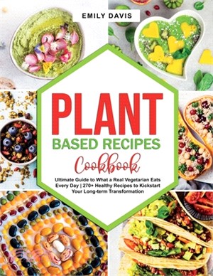 Plant Based Recipes Cookbook: Ultimate Guide to What a Real Vegetarian Eats Every Day- 270+ Healthy Recipes to Kickstart Your Long-term Transformati