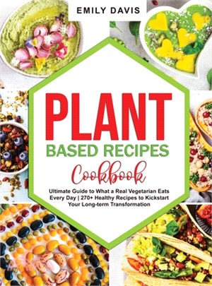 Plant Based Recipes Cookbook: Ultimate Guide to What a Real Vegetarian Eats Every Day- 270+ Healthy Recipes to Kickstart Your Long-term Transformati