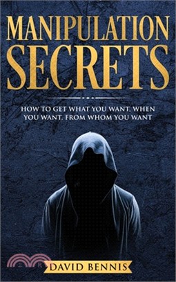 Manipulation Secrets: How to Get What You Want, When You Want, from Whom You Want