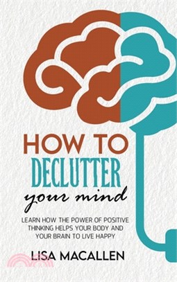 How to Declutter Your Mind: Learn How The Power of Positive Thinking Helps Your Body and Your Brain to Live Happy