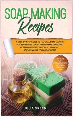 Soap Making Recipes: Learn How to Make Organic Homemade Beauty Products for Any Season While You Are at Home. A Step-By-Step Guide to Natur