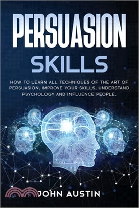 Persuasion skills: How to learn all techniques of the art of persuasion, improve your skills, understand psychology and influence people.