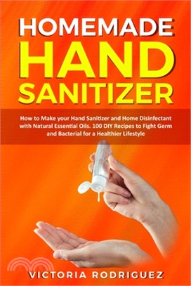 Homemade Hand Sanitizer: How to Make your Hand Sanitizer and Home Disinfectant with Natural Essential Oils. 100 Recipes DIY to Fight Germ and B