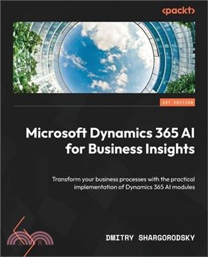 Microsoft Dynamics 365 AI for Business Insights: Transform your business processes with the practical implementation of Dynamics 365 AI modules