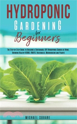 Hydroponic Gardening for Beginners: The Step by Step Guide to Building a Sustainable DIY Hydroponic Garden at Home. Growing Healthy Herbs, Fruits Vege