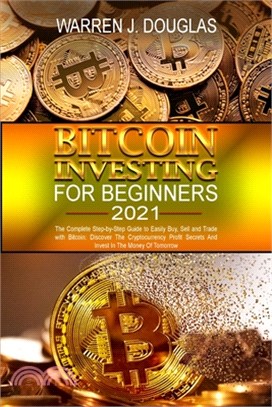 Bitcoin Investing For Beginners 2021: The Complete Step-by-Step Guide to Easily Buy, Sell and Trade with Bitcoin: Discover The Cryptocurrency Profit S