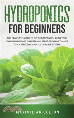Hydroponics for Beginners: The Complete Guide to DIY Hydroponics. Build Your Own Hydroponic Garden and Start Growing Thanks to an Effective and S