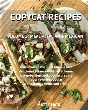 Copycat Recipes - Volume 3: Meal + Italian + Mexican. How to Make the Most Famous and Delicious Restaurant Dishes at Home. a Step-By-Step Cookbook