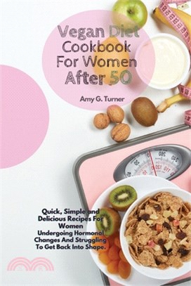 Vegan Diet Cookbook For Women After 50: Quick, Simple and Delicious Recipes For Women Undergoing Hormonal Changes And Struggling To Get Back Into Shap