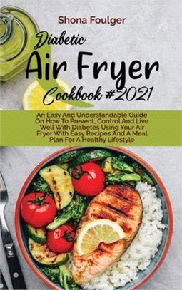 Diabetic Air Fryer Cookbook 2021: An Easy And Understandable Guide On How To Prevent, Control And Live Well With Diabetes Using Your Air Fryer With Ea