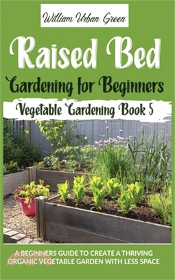 Raised Bed Gardening for Beginners: A Beginners Guide to Create a Thriving Organic Vegetable Garden with Less Space