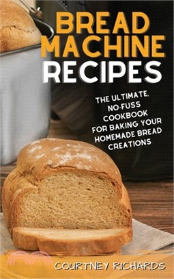 Bread Machine Recipes: The Ultimate, No-Fuss Cookbook for Baking Your Homemade Bread Creations