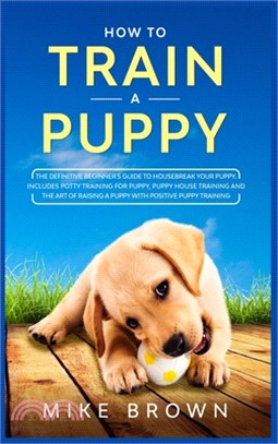 How to Train a Puppy: The Definitive Beginner's Guide to Housebreak Your Puppy. Includes Potty Training for Puppy, Puppy House Training and