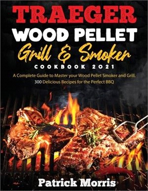 Traeger Wood Pellet Grill and Smoker Cookbook 2021: A Complete Guide to Master your Wood Pellet Smoker and Grill. 300 Delicious Recipes for the Perfec