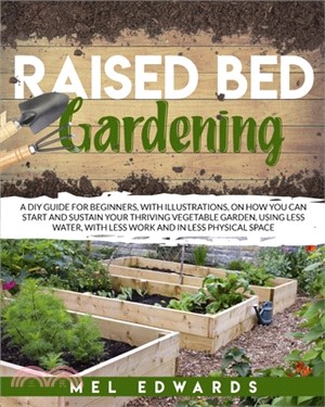 Raised bed gardening: A DIY guide for beginners, with illustrations, on how you can start and sustain your thriving vegetable garden, using