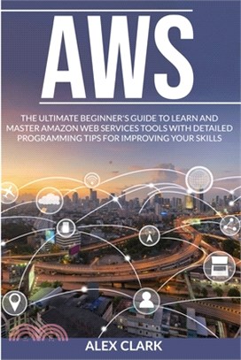 Aws: The Ultimate Beginner's Guide to Learn and Master Amazon Web Services Tools with Detailed Programming Tips for Improvi