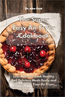 The Super Easy Air Fryer Cookbook: Learn How to Cook Healthy And Delicious Meals Easily and Quickly with Your Air Fryer