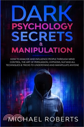 Dark Psychology Secrets & Manipulation: How to Analyze and Influence People through Mind Control, The Art of Persuasion, Hypnosis, NLP and All Techniq