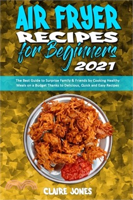 Air Fryer Recipes For Beginners 2021: The Best Guide to Surprise Family & Friends by Cooking Healthy Meals on a Budget Thanks to Delicious, Quick and