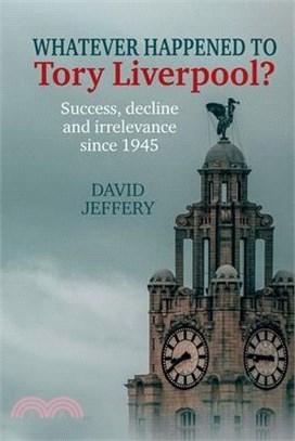 Whatever Happened to Tory Liverpool?: Success, Decline, and Irrelevance Since 1945