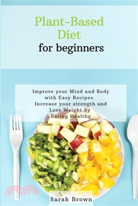 Plant-Based Diet for Beginners: Improve your Mind and Body with Easy Recipes. Increase your strength and lose weight by eating healthy