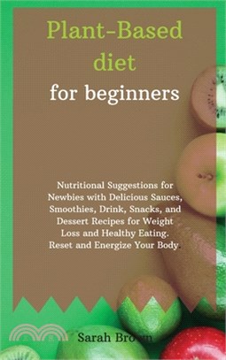 Plant-Based Diet for Beginners: Nutritional Suggestions for Newbies with Delicious Sauces, Smoothies, Drink, Snacks, and Dessert Recipes for Weight Lo
