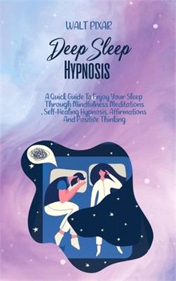 Deep Sleep Hypnosis: A Quick Guide To Enjoy Your Sleep Through Mindfulness Meditations, Self-Healing Hypnosis, Affirmations And Positive Th