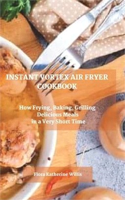 Instant Vortex Air Fryer Cookbook: How Frying, Baking, Grilling Delicious Meals in a Very Short Time