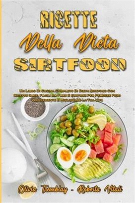 Ricette Della Dieta Sirtfood: Un Libro Di Cucina Completo Di Dieta Sirtfood Con Ricette Sane, Facili Da Fare E Gustose Per Perdere Peso Velocemente