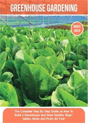 Greenhouse Gardening: The Complete Step By Step Guide on How To Build a Greenhouse and Grow Healthy Vegetables, Herbs and Fruits All Year