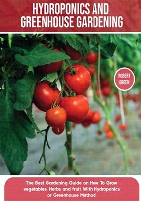 Hydroponics and Greenhouse Gardening: The Definitive Beginner's Guide to Learn How to Build Easy Systems for Growing Organic Vegetables, Fruits and He