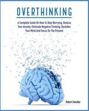 Overthinking: A Complete Guide on How to Stop Worrying, Reduce Your Anxiety, Eliminate Negative Thinking, Declutter Your Mind and Fo