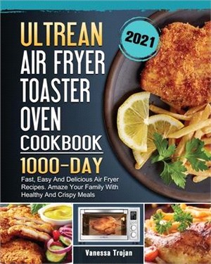 Ultrean Air Fryer Toaster Oven Cookbook 2021: 1000-Day Fast, Easy And Delicious Air Fryer Recipes. Amaze Your Family With Healthy And Crispy Meals