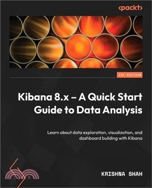 Kibana 8.x - A Quick Start Guide to Data Analysis: Learn about data exploration, visualization, and dashboard building with Kibana