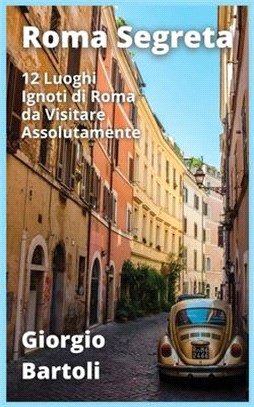 Roma Segreta: 12 Luoghi Ignoti di Roma da Visitare Assolutamente