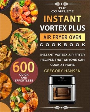 The Complete Instant Vortex Plus Air Fryer Oven Cookbook: 600 Quick and Effortless Instant Vortex Air Fryer Recipes that Anyone Can Cook at Home