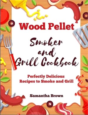 Wood Pellet Smoker and Grill Cookbook: Perfectly Delicious Recipes to Smoke and Grill