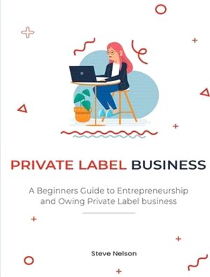 Private Label Business: A Beginners Guide to Entrepreneurs hip and Owing Private Label business