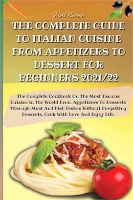 The Complete Guide to Italian Cuisine from Appetizers to Dessert for Beginners 2021/22: The Complete Cookbook On The Most Famous Cuisine In The World