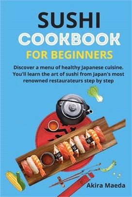 Sushi Cookbook for Beginners: Discover a menu of healthy Japanese cuisine. You'll learn the art of sushi from Japan's most renowned restaurateurs st