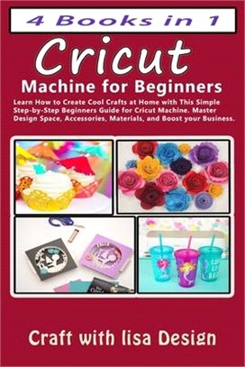 Cricut 4 Books in 1: Cricut Machine for Beginners: Learn How to Create Cool Crafts at Home with This Simple Step-by-Step Beginners Guide fo