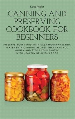 Canning and Preserving Cookbook for Beginners: Preserve Your Food with Easy Mouthwatering Water Bath Canning Recipes that Save You Money and Stock You