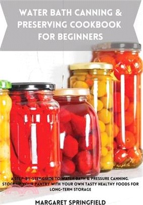 Water Bath Canning and Preserving Cookbook for Beginners: A Step-by-Step Guide to Water Bath & Pressure Canning. Stock up Your Pantry with Your Own Ta