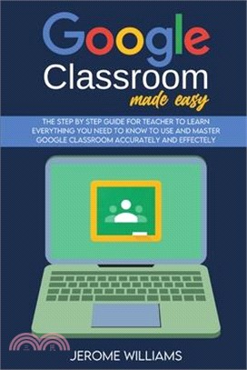 Google Classroom Made Easy: The Step by Step Guide for Teacher to learn Everything You need to know to use and master Google Classroom accurately