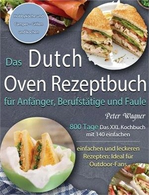 Das Dutch Oven Rezeptbuch für Anfänger, Berufstätige und Faule: 800 Tage Das XXL Kochbuch mit 140 einfachen und leckeren Rezepten: Ideal für Outdoor-F